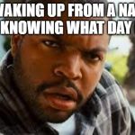 Yesterfriday? | WAKING UP FROM A NAP NOT KNOWING WHAT DAY IT IS | image tagged in craig from friday,confused,sleep,nap | made w/ Imgflip meme maker
