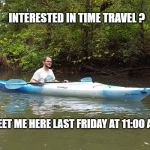Kayak Kelly | INTERESTED IN TIME TRAVEL ? MEET ME HERE LAST FRIDAY AT 11:00 AM | image tagged in funny | made w/ Imgflip meme maker
