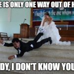 Afraid of Marriage | THERE IS ONLY ONE WAY OUT OF HERE... LADY, I DON'T KNOW YOU... | image tagged in afraid of marriage | made w/ Imgflip meme maker