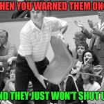 Some folks can't take a hint! Am I right? | WHEN YOU WARNED THEM ONCE; AND THEY JUST WON'T SHUT UP. | image tagged in bobby knight chair throw,nixieknox,memes | made w/ Imgflip meme maker