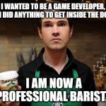 Serving that sweet Game Development Coffee | I WANTED TO BE A GAME DEVELOPER, SO I DID ANYTHING TO GET INSIDE THE DOOR; I AM NOW A PROFESSIONAL BARISTA | image tagged in barista,video games,development,engineer,designer,coworker | made w/ Imgflip meme maker