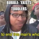Im about to end this mans whole career meme | BUBBLE: *EXISTS*; TODDLERS: | image tagged in im about to end this mans whole career meme | made w/ Imgflip meme maker