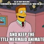 Hi I'm Troy McClure | HI, IN TROY MCCLURE 
YOU MAY REMEMBER ME FROM SUCH COMMENTS AS "WHO THE HELL CARES?"; AND KEEP THE LITTLE MERMAID ANIMATED | image tagged in troy mcclure,the little mermaid,comments | made w/ Imgflip meme maker