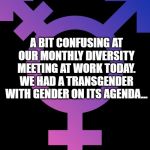 Transgenda agenda | A BIT CONFUSING AT OUR MONTHLY DIVERSITY MEETING AT WORK TODAY. WE HAD A TRANSGENDER WITH GENDER ON ITS AGENDA... | image tagged in transgender logo | made w/ Imgflip meme maker