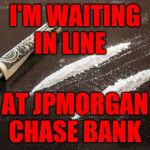 Cocaine_Line | I'M WAITING IN LINE; AT JPMORGAN CHASE BANK | image tagged in cocaine_line | made w/ Imgflip meme maker