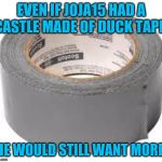 duct tape | EVEN IF JOJA15 HAD A CASTLE MADE OF DUCK TAPE; HE WOULD STILL WANT MORE | image tagged in duct tape | made w/ Imgflip meme maker