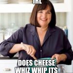 Barefoot Contessa  | IRL; DOES CHEESE WHIZ WHIP ITS | image tagged in barefoot contessa | made w/ Imgflip meme maker