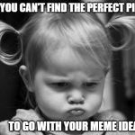 Pouty Baby | WHEN YOU CAN'T FIND THE PERFECT PICTURE; TO GO WITH YOUR MEME IDEA | image tagged in pouty baby | made w/ Imgflip meme maker