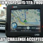 Gps | WHEN MY GPS SAYS "ETA 2 HOURS"; I SAY "CHALLENGE ACCEPTED!" | image tagged in gps | made w/ Imgflip meme maker