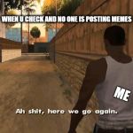 Here we go again GTA San Andreas | WHEN U CHECK AND NO ONE IS POSTING MEMES; ME | image tagged in here we go again gta san andreas | made w/ Imgflip meme maker
