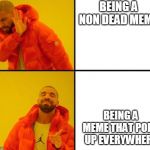 Drake | BEING A NON DEAD MEME; BEING A MEME THAT POPS UP EVERYWHERE | image tagged in drake | made w/ Imgflip meme maker