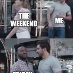 Bro not cool | ME; THE WEEKEND; FRIDAY | image tagged in bro not cool | made w/ Imgflip meme maker