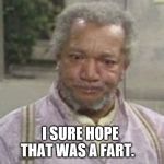I sure hope that was a fart | I SURE HOPE THAT WAS A FART. | image tagged in sanford and son tv show,memes,fart jokes,old fart,funny face | made w/ Imgflip meme maker