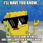 Chess made me cry | I'LL HAVE YOU KNOW... THAT I LOST A GAME OF CHESS AND I ONLY CRIED FOR A WHOLE HOUR! | image tagged in sponebob_have_you_know,chess,crying,spongebob,funny memes | made w/ Imgflip meme maker