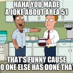 Family Guy Immigrant Thats Funny | HAHA YOU MADE A JOKE ABOUT AREA 51; THAT'S FUNNY CAUSE NO ONE ELSE HAS DONE THAT | image tagged in family guy immigrant thats funny | made w/ Imgflip meme maker