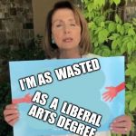 Wasted Nancy | I'M AS  WASTED; AS  A  LIBERAL ARTS DEGREE | image tagged in pelosi sign | made w/ Imgflip meme maker