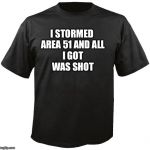 Blank T-Shirt | I STORMED 
AREA 51 AND ALL
 I GOT 
WAS SHOT | image tagged in blank t-shirt | made w/ Imgflip meme maker