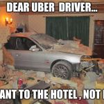 Uber driver | DEAR UBER  DRIVER... I MEANT TO THE HOTEL , NOT IN IT | image tagged in uber driver | made w/ Imgflip meme maker