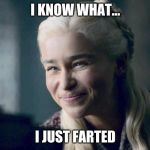 Daenerys | I KNOW WHAT... I JUST FARTED | image tagged in daenerys | made w/ Imgflip meme maker