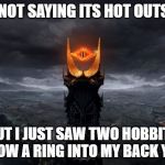 The eye of Sauron | I'M NOT SAYING ITS HOT OUTSIDE; BUT I JUST SAW TWO HOBBITS THROW A RING INTO MY BACK YARD | image tagged in the eye of sauron | made w/ Imgflip meme maker