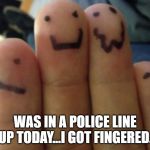 Gang's all here | WAS IN A POLICE LINE UP TODAY...I GOT FINGERED. | image tagged in gang's all here | made w/ Imgflip meme maker