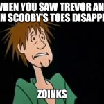 Zoinks | WHEN YOU SAW TREVOR AND THEN SCOOBY'S TOES DISAPPEAR; ZOINKS | image tagged in zoinks | made w/ Imgflip meme maker