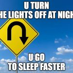 180 Degrees to Better Sleeping | U TURN
THE LIGHTS OFF AT NIGHT; U GO
TO SLEEP FASTER | image tagged in u turn | made w/ Imgflip meme maker