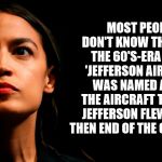 ocasio-cortez super genius | MOST PEOPLE DON'T KNOW THIS, BUT THE 60'S-ERA BAND 'JEFFERSON AIRPLANE' WAS NAMED AFTER THE AIRCRAFT THOMAS JEFFERSON FLEW AFTER THEN END OF THE CIVIL WAR | image tagged in ocasio-cortez super genius | made w/ Imgflip meme maker