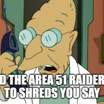 to shreds you say | AND THE AREA 51 RAIDERS?
TO SHREDS YOU SAY | image tagged in to shreds you say | made w/ Imgflip meme maker