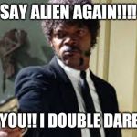 Sam Jackson pointing gun | SAY ALIEN AGAIN!!!! I DARE YOU!! I DOUBLE DARE YOU!!! | image tagged in sam jackson pointing gun | made w/ Imgflip meme maker