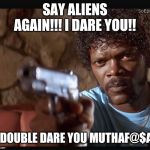 sam Jackson I dare you | SAY ALIENS AGAIN!!! I DARE YOU!! I DOUBLE DARE YOU MUTHAF@$A! | image tagged in sam jackson i dare you | made w/ Imgflip meme maker