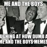 Me and the boys | ME AND THE BOYS; LAUGHING AT HOW DUMB ALL THE ME AND THE BOYS MEMES ARE | image tagged in me and the boys,lol,original,cravenmoordik,old school | made w/ Imgflip meme maker