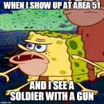 spongegar | WHEN I SHOW UP AT AREA 51; AND I SEE A SOLDIER WITH A GUN | image tagged in spongegar | made w/ Imgflip meme maker