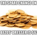 Gold coins | THE SPARE CHANGE ON; JEFF BEZOS’ DRESSER IS $638M | image tagged in gold coins | made w/ Imgflip meme maker