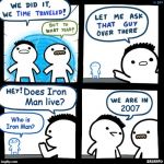 Travel back before MCU | Does Iron Man live? 2007; Who is Iron Man? | image tagged in we time traveled,iron man,mcu,marvel | made w/ Imgflip meme maker