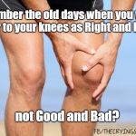 knees | Remember the old days when you would refer to your knees as Right and Left... not Good and Bad? | image tagged in knees | made w/ Imgflip meme maker
