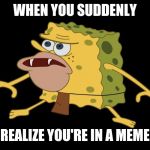 caveman spongebob | WHEN YOU SUDDENLY; REALIZE YOU'RE IN A MEME | image tagged in caveman spongebob | made w/ Imgflip meme maker