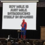 Spiderman Teaching | SOY MILK IS JUST MILK INTRODUCING ITSELF IN SPANISH | image tagged in spiderman teaching | made w/ Imgflip meme maker