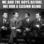 The OGs | ME AND THE BOYS BEFORE WE ROB A CASINO BLIND | image tagged in rat pack quartet | made w/ Imgflip meme maker