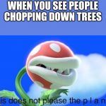 This does not please the plant | WHEN YOU SEE PEOPLE CHOPPING DOWN TREES | image tagged in this does not please the plant | made w/ Imgflip meme maker