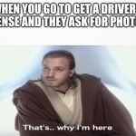 That's Why I'm Here | WHEN YOU GO TO GET A DRIVER'S LICENSE AND THEY ASK FOR PHOTO ID | image tagged in that's why i'm here | made w/ Imgflip meme maker