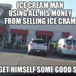 going to buy the good stuff | ICE CREAM MAN USING ALL HIS MONEY FROM SELLING ICE CRAM; TO GET HIMSELF SOME GOOD SHIT | image tagged in ice cream truck at dq,ice cream truck | made w/ Imgflip meme maker