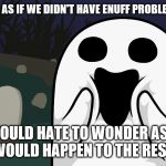 Amazed Ghost | OH MY GOSH, AS IF WE DIDN'T HAVE ENUFF PROBLEMS ALREADY. I WOULD HATE TO WONDER AS TO WHAT WOULD HAPPEN TO THE REST OF US. | image tagged in amazed ghost | made w/ Imgflip meme maker