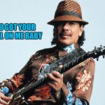 Misheard lyrics... Santana | YOU GOT YOUR SMELL ON ME BABY | image tagged in carlos santana | made w/ Imgflip meme maker