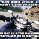Motorcycle | HEY MOTORCYCLISTS...I'VE STARTED MAKING SURE MY CLIPPINGS DON'T GO IN THE ROAD; HOW ABOUT Y'ALL GETTING SOME MUFFLERS THAT DON'T WAKE UP HALF THE COUNTY.  THANKS! | image tagged in motorcycle | made w/ Imgflip meme maker