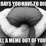 Head up ass  | SOME DAYS YOU HAVE TO DIG DEEP; TO PULL A MEME OUT OF YOUR ASS | image tagged in head up ass | made w/ Imgflip meme maker