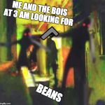 Me and The Boys | ME AND THE BOIS AT 3 AM LOOKING FOR; BEANS | image tagged in me and the boys | made w/ Imgflip meme maker