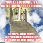 Jroc113 | YOUR LIFE OUTCOME IS A REFLECTION OF YOUR THINKING; SO STOP BLAMING OTHERS FOR YOUR BAD DECISIONS BECUZ YOUR  THINKING IS YOUR WORSE ENEMY | image tagged in heaven gates | made w/ Imgflip meme maker