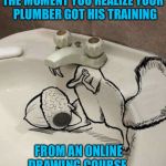 Plumber is Nuts | THE MOMENT YOU REALIZE YOUR    PLUMBER GOT HIS TRAINING; FROM AN ONLINE DRAWING COURSE | image tagged in scrat ice age,memes,plumber,nuts,roll safe think about it,the moment you realize | made w/ Imgflip meme maker