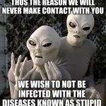 It is a disease we must stop. On our own | THUS THE REASON WE WILL NEVER MAKE CONTACT WITH YOU; WE WISH TO NOT BE INFECTED WITH THE DISEASES KNOWN AS STUPID | image tagged in aliens | made w/ Imgflip meme maker
